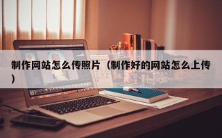 防城港制作网站怎么传照片（制作好的网站怎么上传）