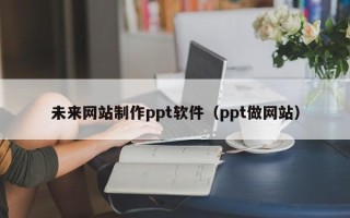 防城港未来网站制作ppt软件（ppt做网站）