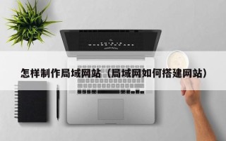 防城港怎样制作局域网站（局域网如何搭建网站）