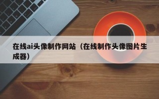 防城港在线ai头像制作网站（在线制作头像图片生成器）