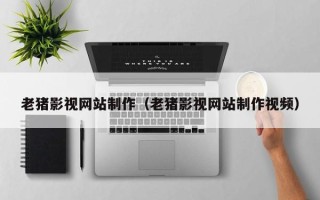 防城港老猪影视网站制作（老猪影视网站制作视频）