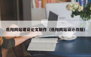 防城港岳阳网站建设论文制作（岳阳网站设计改版）