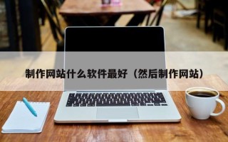 防城港制作网站什么软件最好（然后制作网站）