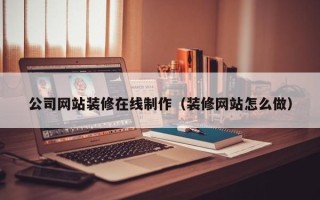防城港公司网站装修在线制作（装修网站怎么做）