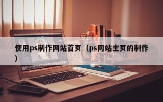 防城港使用ps制作网站首页（ps网站主页的制作）