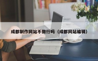 防城港成都制作网站不做行吗（成都网站编辑）