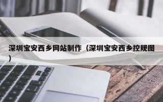 防城港深圳宝安西乡网站制作（深圳宝安西乡控规图）