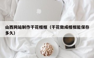 防城港山西网站制作干花相框（干花做成相框能保存多久）