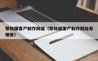 防城港帮韩国客户制作网站（帮韩国客户制作网站有哪些）